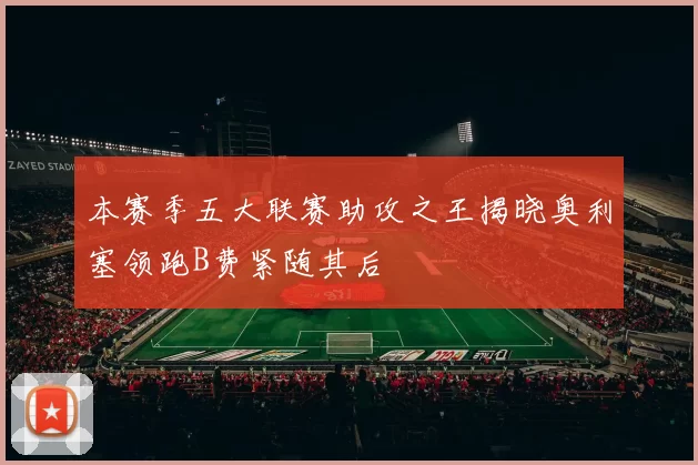 本赛季五大联赛助攻之王揭晓奥利塞领跑B费紧随其后
