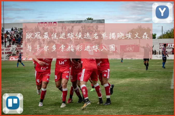 欧冠最佳进球候选名单揭晓埃文森与卡尔多索精彩进球入围