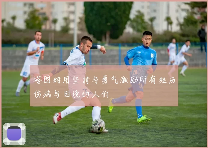 塔图姆用坚持与勇气激励所有经历伤病与困境的人们