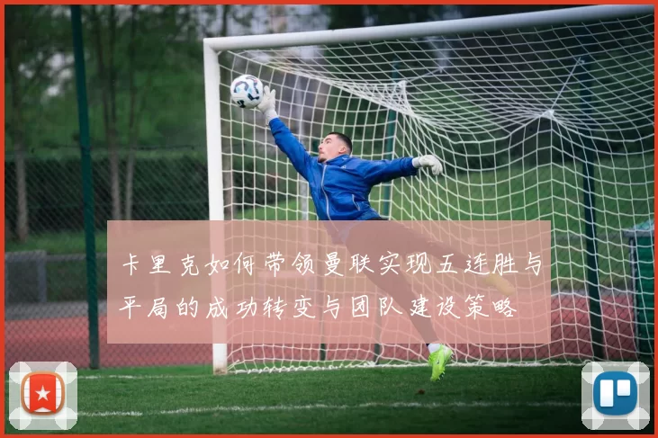 卡里克如何带领曼联实现五连胜与平局的成功转变与团队建设策略