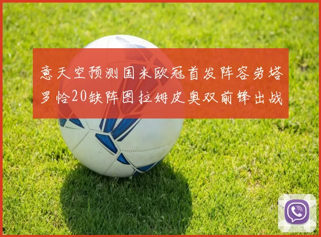 意天空预测国米欧冠首发阵容劳塔罗恰20缺阵图拉姆皮奥双前锋出战