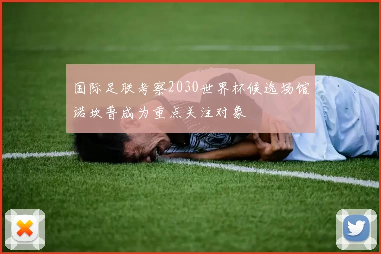 国际足联考察2030世界杯候选场馆诺坎普成为重点关注对象
