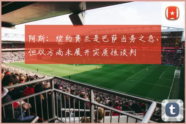 阿斯：续约费兰是巴萨当务之急，但双方尚未展开实质性谈判