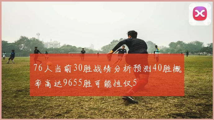 76人当前30胜战绩分析预测40胜概率高达9655胜可能性仅5