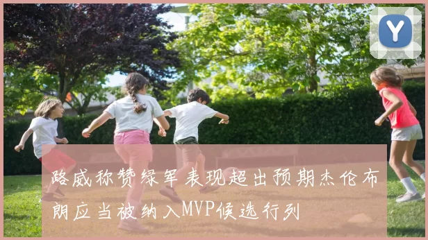 路威称赞绿军表现超出预期杰伦布朗应当被纳入MVP候选行列