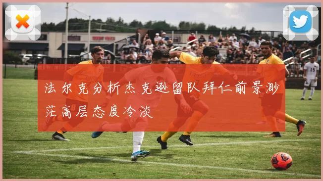 法尔克分析杰克逊留队拜仁前景渺茫高层态度冷淡