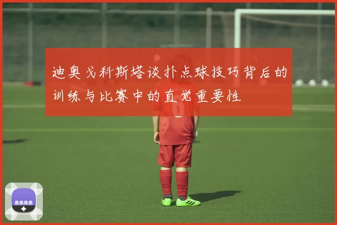 迪奥戈科斯塔谈扑点球技巧背后的训练与比赛中的直觉重要性