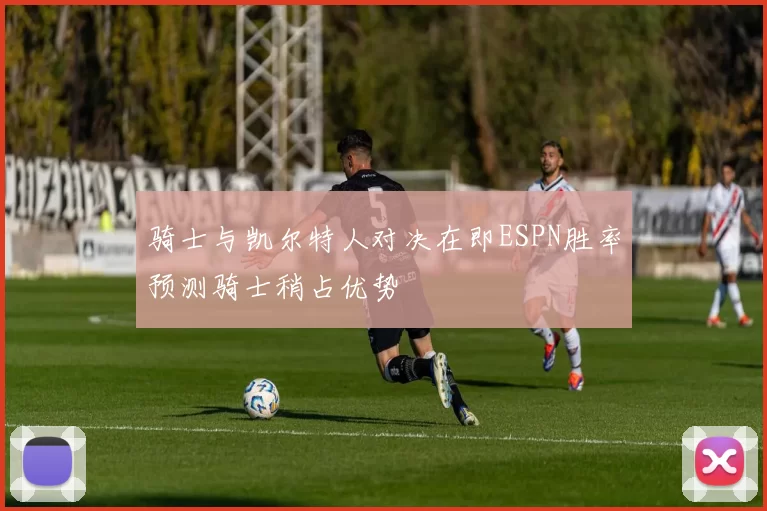 骑士与凯尔特人对决在即ESPN胜率预测骑士稍占优势