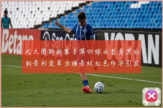 尤文图斯新赛季第四球衣首秀黑白剑条衫变革为横条纹红色印字引发关注
