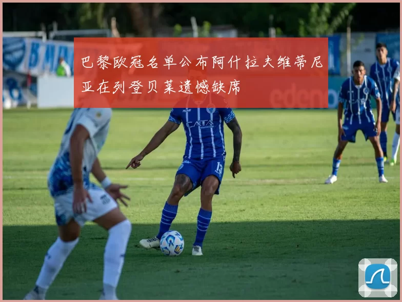 巴黎欧冠名单公布阿什拉夫维蒂尼亚在列登贝莱遗憾缺席