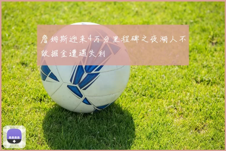 詹姆斯迎来4万分里程碑之夜湖人不敌掘金遭遇失利