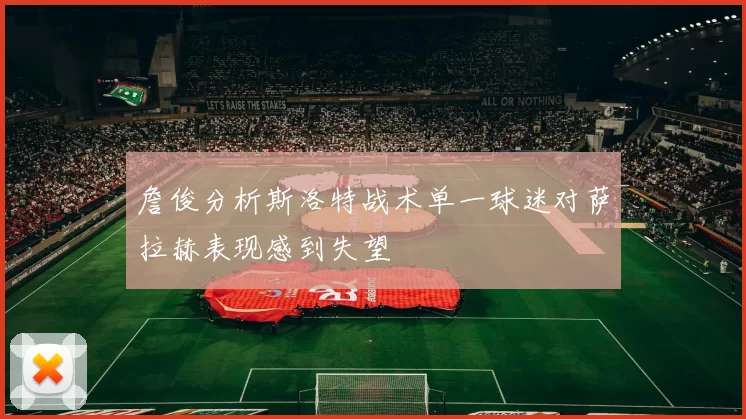 詹俊分析斯洛特战术单一球迷对萨拉赫表现感到失望