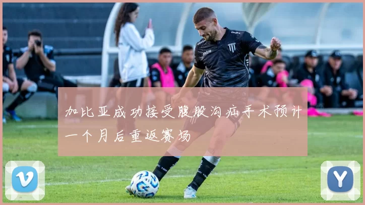 加比亚成功接受腹股沟疝手术预计一个月后重返赛场