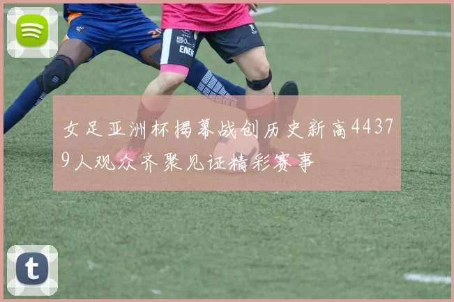 女足亚洲杯揭幕战创历史新高44379人观众齐聚见证精彩赛事