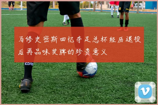 马修史密斯回忆夺足总杯经历退役后再品味奖牌的珍贵意义