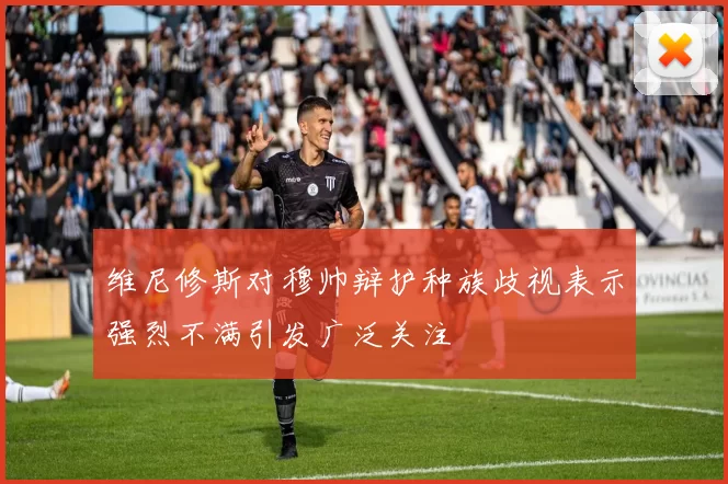 维尼修斯对穆帅辩护种族歧视表示强烈不满引发广泛关注