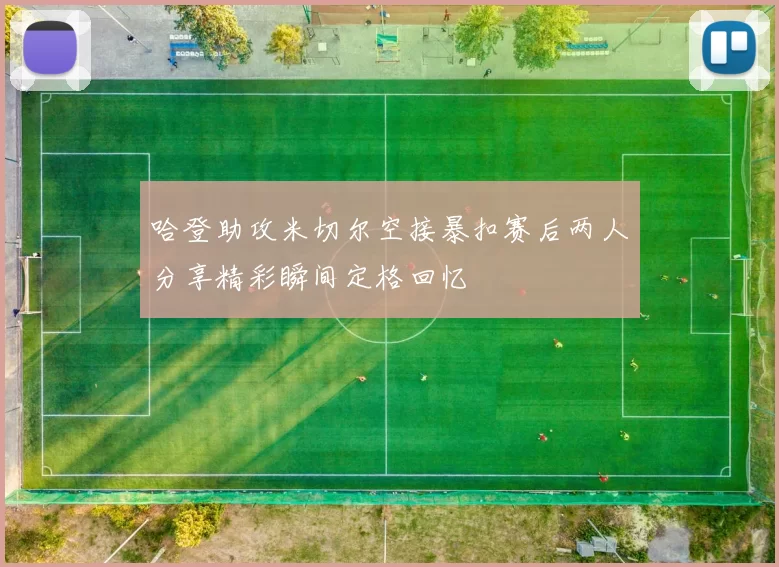 哈登助攻米切尔空接暴扣赛后两人分享精彩瞬间定格回忆