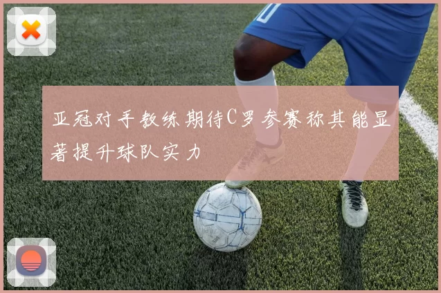 亚冠对手教练期待C罗参赛称其能显著提升球队实力