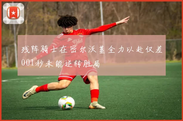 残阵骑士在密尔沃基全力以赴仅差001秒未能逆转胜局