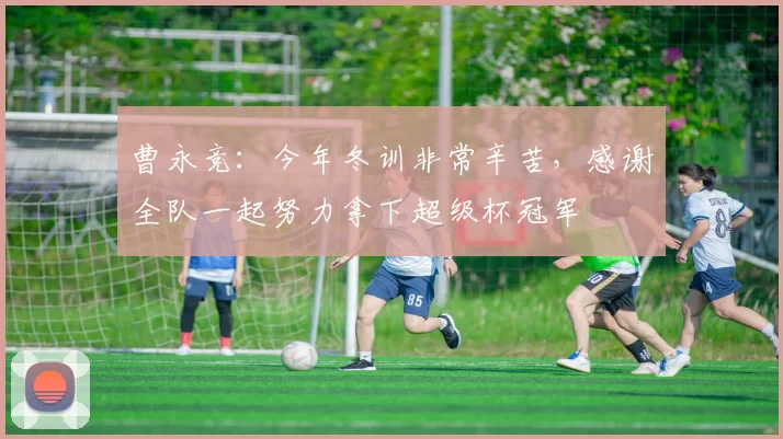 曹永竞：今年冬训非常辛苦，感谢全队一起努力拿下超级杯冠军