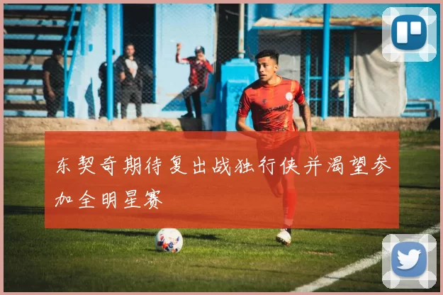 东契奇期待复出战独行侠并渴望参加全明星赛