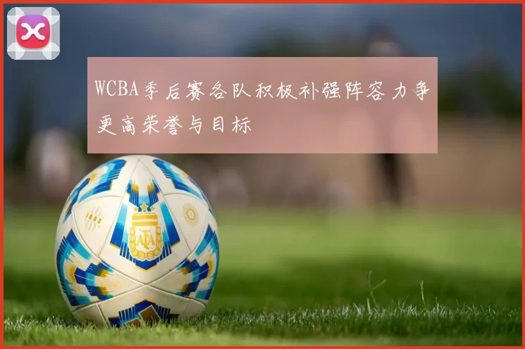 WCBA季后赛各队积极补强阵容力争更高荣誉与目标