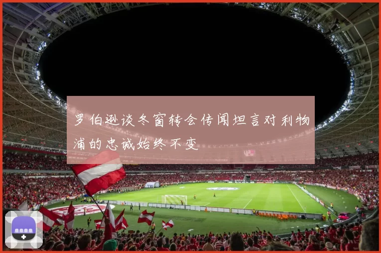 罗伯逊谈冬窗转会传闻坦言对利物浦的忠诚始终不变