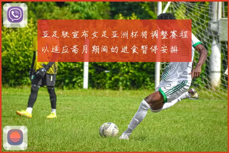 亚足联宣布女足亚洲杯将调整赛程以适应斋月期间的进食暂停安排