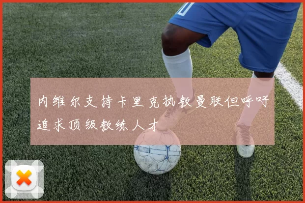 内维尔支持卡里克执教曼联但呼吁追求顶级教练人才