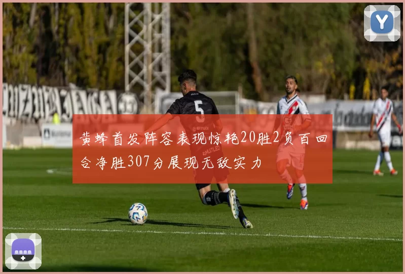黄蜂首发阵容表现惊艳20胜2负百回合净胜307分展现无敌实力