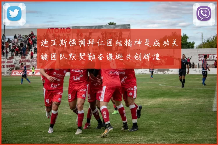 迪亚斯强调拜仁团结精神是成功关键团队默契勤奋谦逊共创辉煌