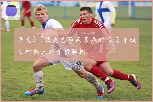 马竞3-0领先巴萨西蒙尼对亚马尔做出神秘三指手势解析