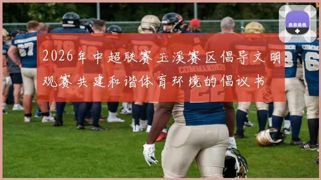 2026年中超联赛玉溪赛区倡导文明观赛共建和谐体育环境的倡议书