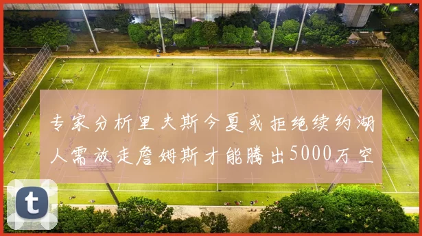 专家分析里夫斯今夏或拒绝续约湖人需放走詹姆斯才能腾出5000万空间