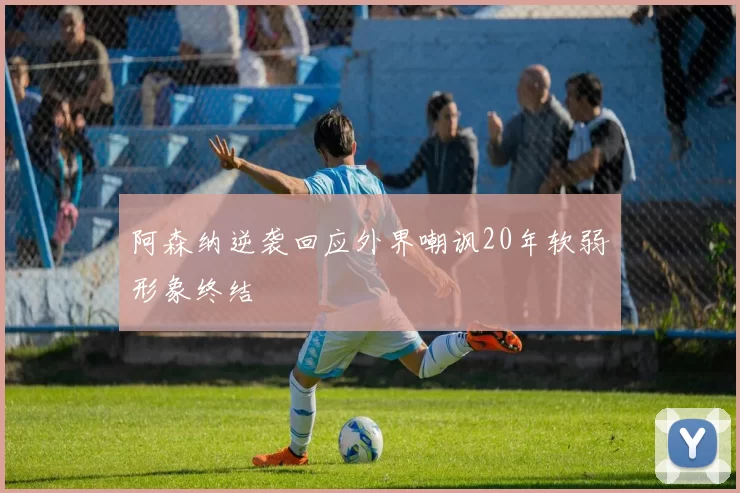 阿森纳逆袭回应外界嘲讽20年软弱形象终结