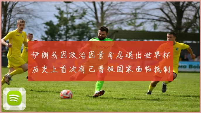 伊朗或因政治因素考虑退出世界杯历史上首次有已晋级国家面临抵制风险