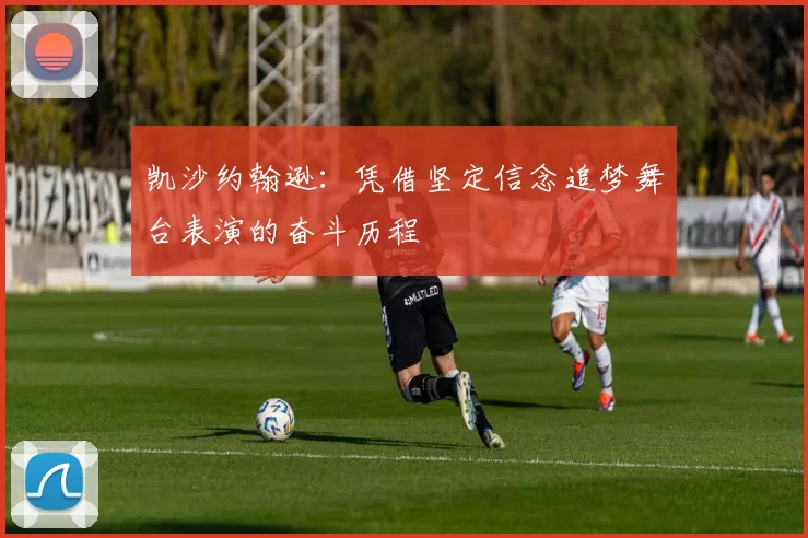 凯沙约翰逊：凭借坚定信念追梦舞台表演的奋斗历程