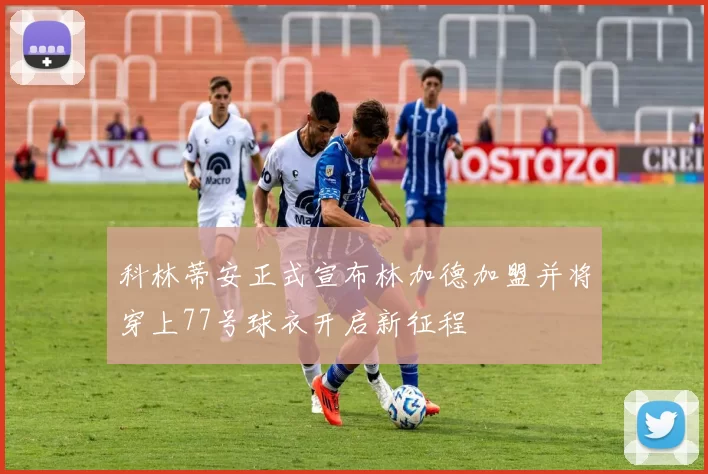 科林蒂安正式宣布林加德加盟并将穿上77号球衣开启新征程
