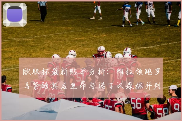 欧联杯最新赔率分析：维拉领跑罗马紧随其后里昂与诺丁汉森林并列争夺第三